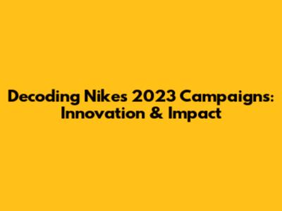Decoding Nike's 2023 Campaigns: Innovation & Impact