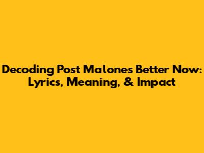 Decoding Post Malone's 'Better Now': Lyrics, Meaning, & Impact