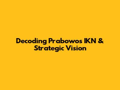 Decoding Prabowo's IKN & Strategic Vision