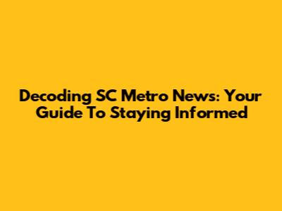 Decoding SC Metro News: Your Guide To Staying Informed