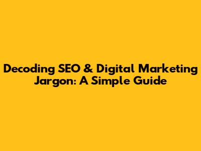 Decoding SEO & Digital Marketing Jargon: A Simple Guide