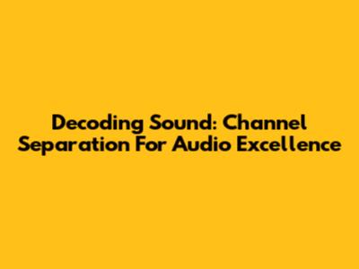 Decoding Sound: Channel Separation For Audio Excellence