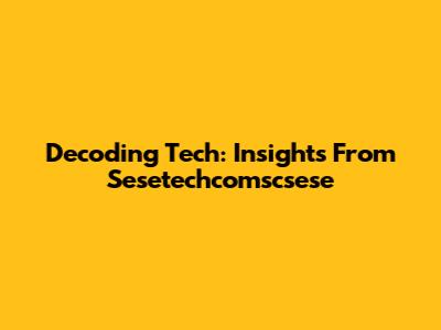 Decoding Tech: Insights From Sesetechcomscsese