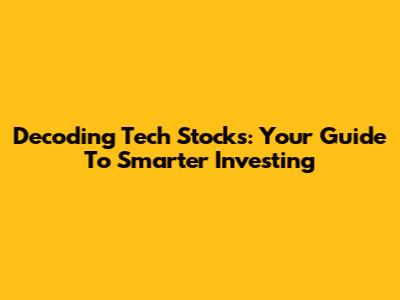 Decoding Tech Stocks: Your Guide To Smarter Investing