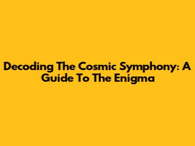 Decoding The Cosmic Symphony: A Guide To The Enigma