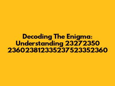 Decoding The Enigma: Understanding '23272350 236023812335237523352360'