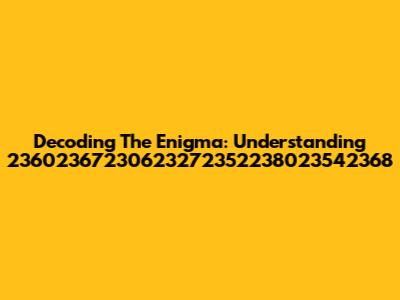 Decoding The Enigma: Understanding 23602367230623272352238023542368