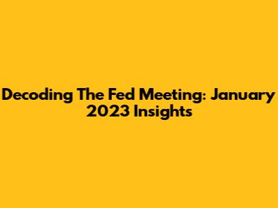 Decoding The Fed Meeting: January 2023 Insights