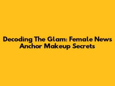 Decoding The Glam: Female News Anchor Makeup Secrets