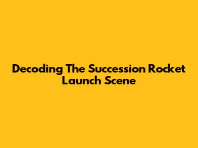 Decoding The Succession Rocket Launch Scene