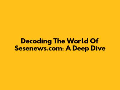 Decoding The World Of Sesenews.com: A Deep Dive