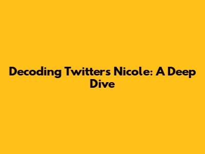 Decoding Twitter's Nicole: A Deep Dive