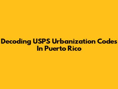 Decoding USPS Urbanization Codes In Puerto Rico
