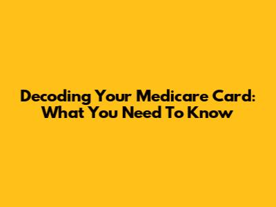 Decoding Your Medicare Card: What You Need To Know