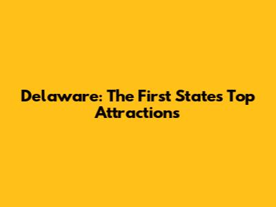 Delaware: The First State's Top Attractions