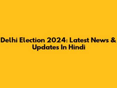 Delhi Election 2024: Latest News & Updates In Hindi