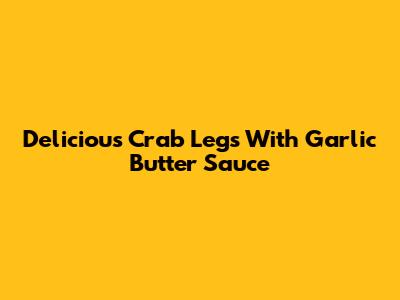 Delicious Crab Legs With Garlic Butter Sauce