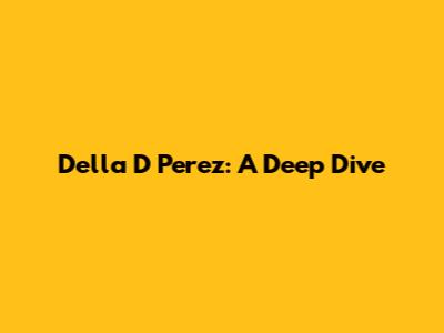 Della D Perez: A Deep Dive