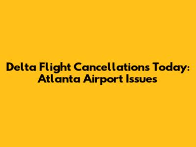 Delta Flight Cancellations Today: Atlanta Airport Issues