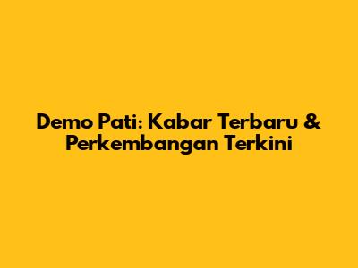Demo Pati: Kabar Terbaru & Perkembangan Terkini