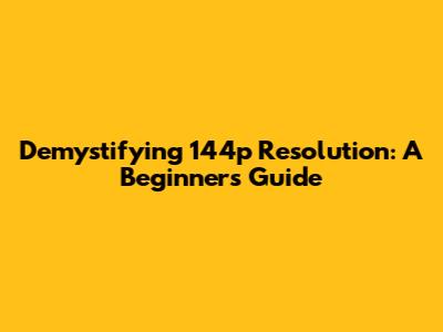 Demystifying 144p Resolution: A Beginner's Guide