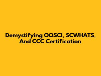 Demystifying OOSCI, SCWHATS, And CCC Certification