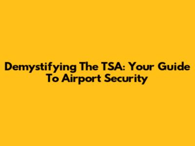 Demystifying The TSA: Your Guide To Airport Security