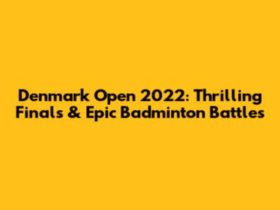 Denmark Open 2022: Thrilling Finals & Epic Badminton Battles