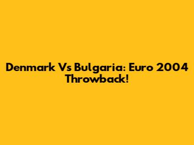 Denmark Vs Bulgaria: Euro 2004 Throwback!