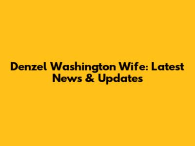 Denzel Washington Wife: Latest News & Updates
