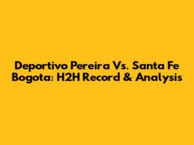 Deportivo Pereira Vs. Santa Fe Bogota: H2H Record & Analysis