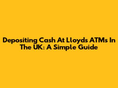 Depositing Cash At Lloyds ATMs In The UK: A Simple Guide
