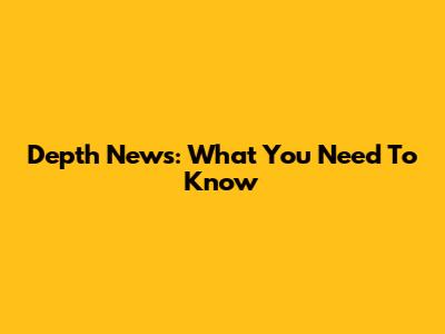 Depth News: What You Need To Know