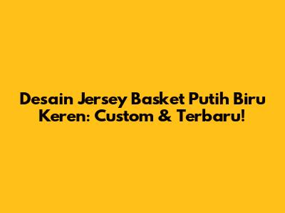 Desain Jersey Basket Putih Biru Keren: Custom & Terbaru!