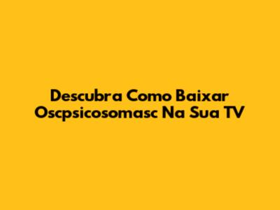 Descubra Como Baixar Oscpsicosomasc Na Sua TV