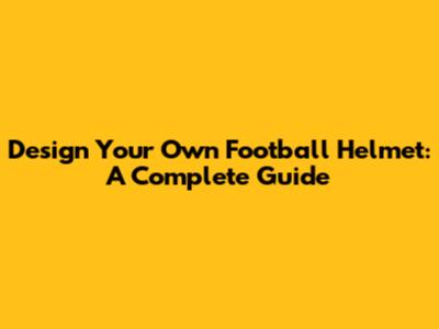 Design Your Own Football Helmet: A Complete Guide