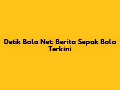 Detik Bola Net: Berita Sepak Bola Terkini