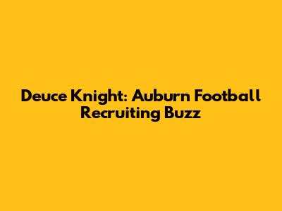 Deuce Knight: Auburn Football Recruiting Buzz