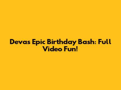 Deva's Epic Birthday Bash: Full Video Fun!