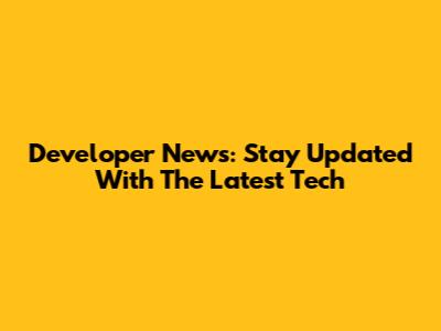 Developer News: Stay Updated With The Latest Tech