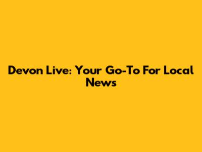 Devon Live: Your Go-To For Local News