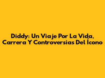 Diddy: Un Viaje Por La Vida, Carrera Y Controversias Del Ícono