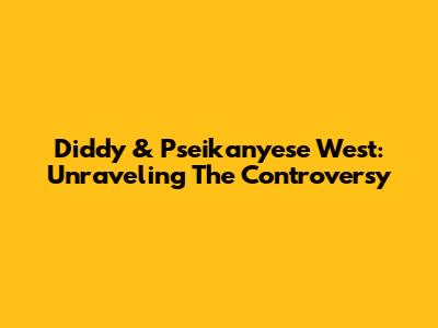 Diddy & Pseikanyese West: Unraveling The Controversy