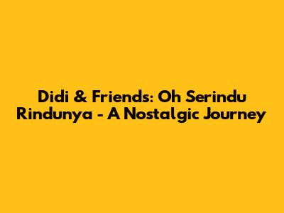Didi & Friends: Oh Serindu Rindunya - A Nostalgic Journey