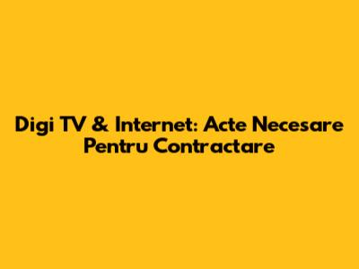Digi TV & Internet: Acte Necesare Pentru Contractare