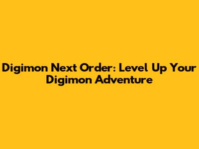 Digimon Next Order: Level Up Your Digimon Adventure