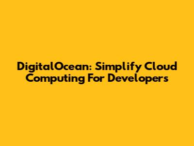 DigitalOcean: Simplify Cloud Computing For Developers