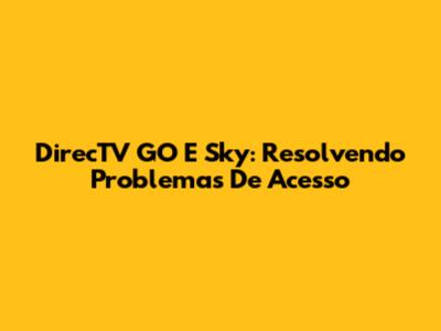 DirecTV GO E Sky: Resolvendo Problemas De Acesso