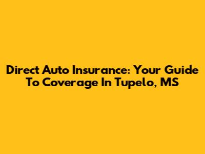 Direct Auto Insurance: Your Guide To Coverage In Tupelo, MS