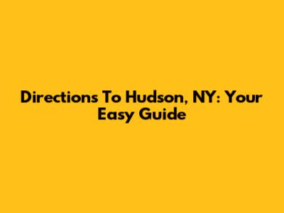 Directions To Hudson, NY: Your Easy Guide